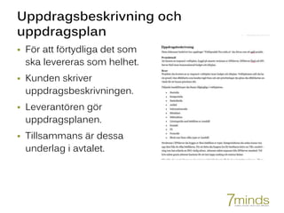 Uppdragsbeskrivning och
uppdragsplan
 För att förtydliga det som
ska levereras som helhet.
 Kunden skriver
uppdragsbeskrivningen.
 Leverantören gör
uppdragsplanen.
 Tillsammans är dessa
underlag i avtalet.
 