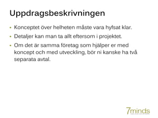 Uppdragsbeskrivningen
 Konceptet över helheten måste vara hyfsat klar.
 Detaljer kan man ta allt eftersom i projektet.
 Om det är samma företag som hjälper er med
koncept och med utveckling, bör ni kanske ha två
separata avtal.
 