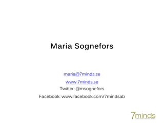 Maria Sognefors
maria@7minds.se
www.7minds.se
Twitter: @msognefors
Facebook: www.facebook.com/7mindsab
 