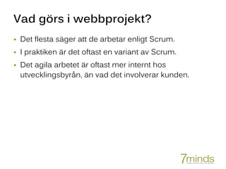 Vad görs i webbprojekt?
 Det flesta säger att de arbetar enligt Scrum.
 I praktiken är det oftast en variant av Scrum.
 Det agila arbetet är oftast mer internt hos
utvecklingsbyrån, än vad det involverar kunden.
 