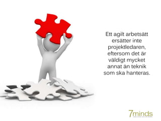 Ett agilt arbetsätt
ersätter inte
projektledaren,
eftersom det är
väldigt mycket
annat än teknik
som ska hanteras.
 