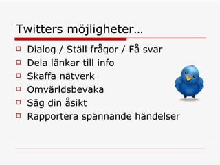 Twitters möjligheter… Dialog / Ställ frågor / Få svar  Dela länkar till info Skaffa nätverk Omvärldsbevaka Säg din åsikt  Rapportera spännande händelser 