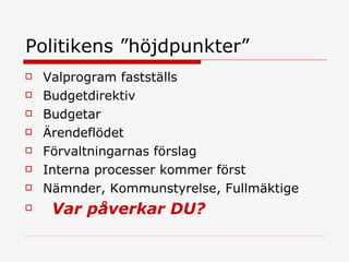 Politikens ”höjdpunkter”  Valprogram fastställs Budgetdirektiv  Budgetar Ärendeflödet Förvaltningarnas förslag Interna processer kommer först Nämnder, Kommunstyrelse, Fullmäktige Var påverkar DU?   