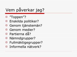 Vem påverkar jag? ”Toppen”?  Enskilda politiker?  Genom tjänstemän? Genom medier? Partierna då?  Nämndgrupper?  Fullmäktigegrupper? Informella nätverk?  
