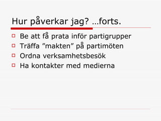 Hur påverkar jag? …forts. Be att få prata inför partigrupper Träffa ”makten” på partimöten Ordna verksamhetsbesök Ha kontakter med medierna 