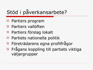 Stöd i påverkansarbete?  Partiers program Partiers vallöften Partiers förslag lokalt Partiets nationella politik Företrädarens egna profilfrågor Frågans koppling till partiets viktiga väljargrupper 