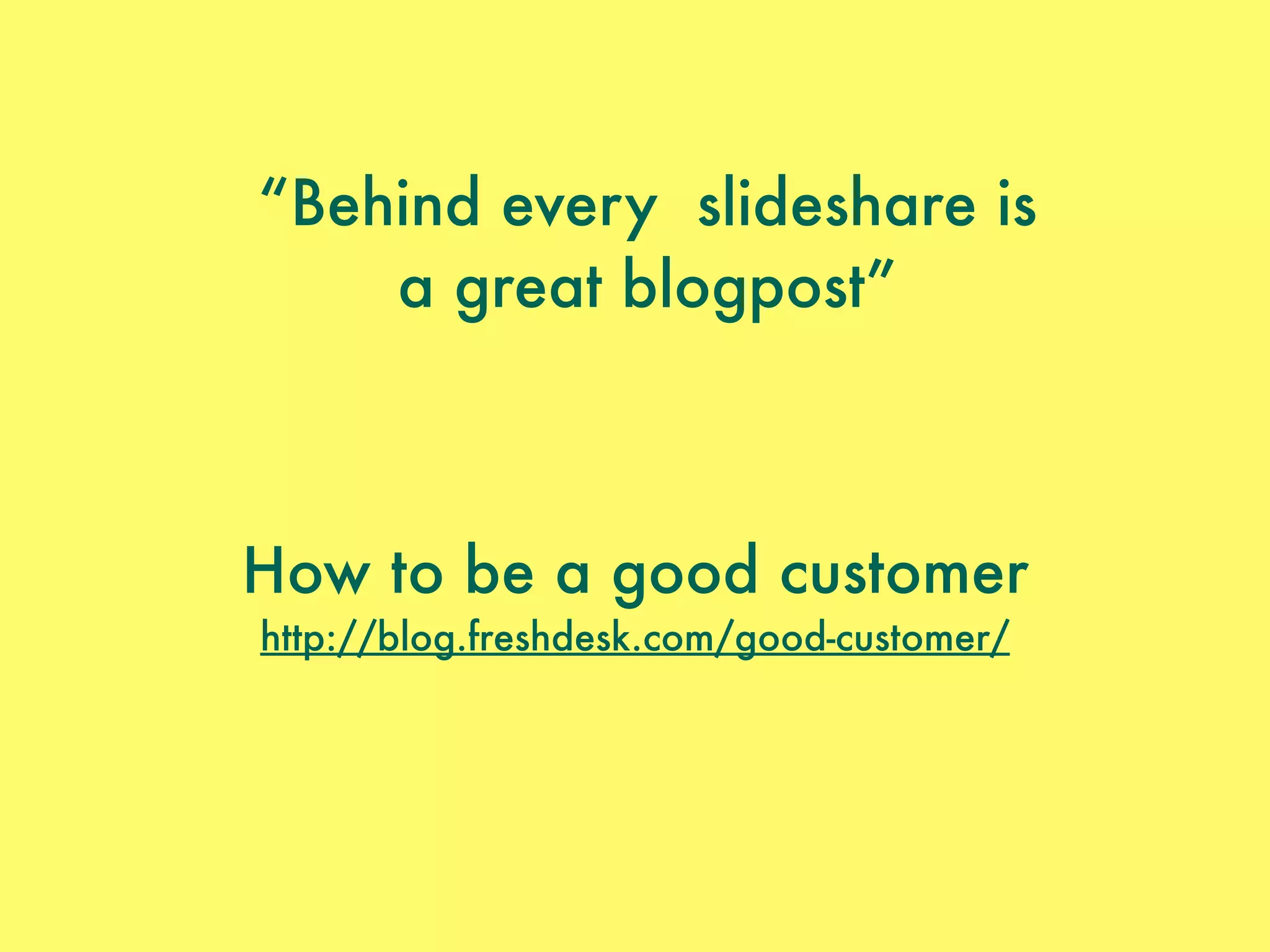 “Behind every slideshare is
a great blogpost”
How to be a good customer
http://blog.freshdesk.com/good-customer/