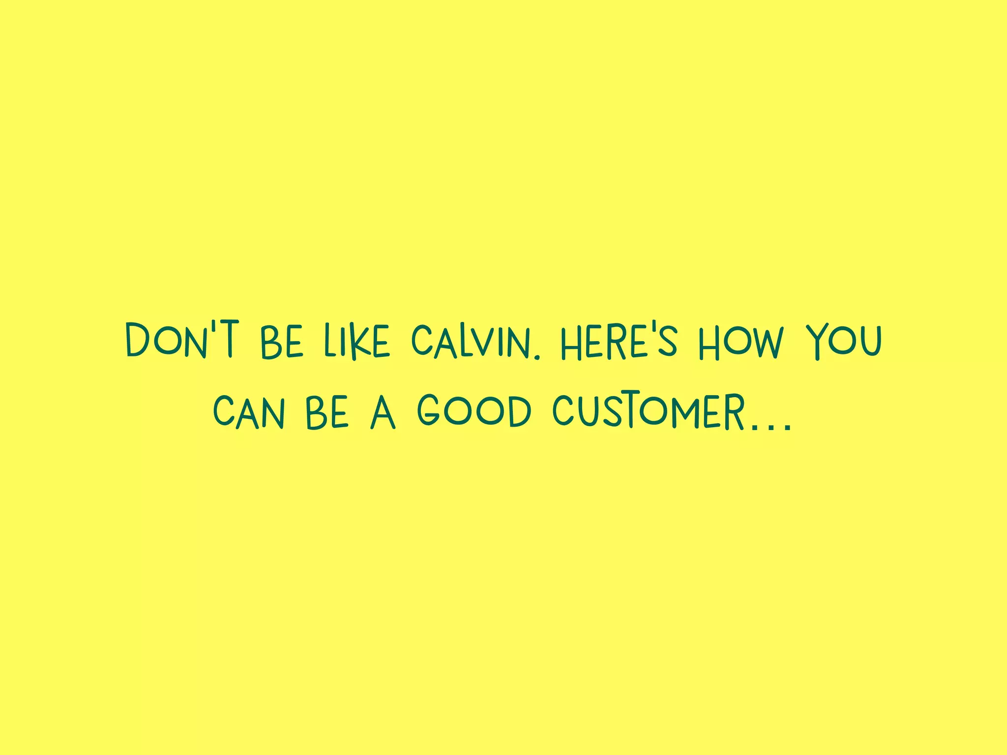Don’t Be Like Calvin. Here’s How You
Can Be A Good Customer…