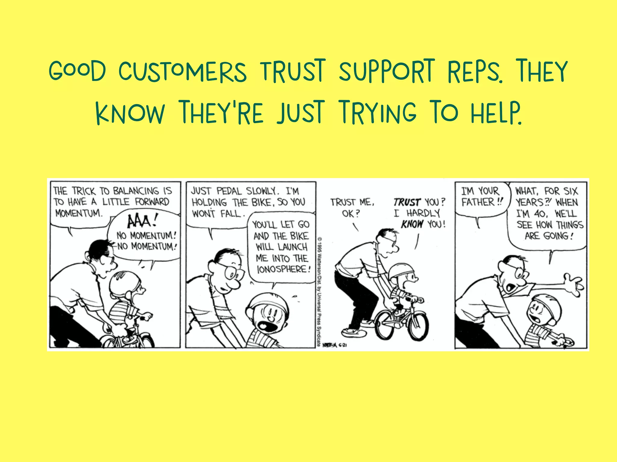 GOOD CUSTOMERS Trust support reps. they
know they’re just trying to help.