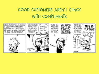 Good Customers Aren’t Stingy
With Compliments.
 