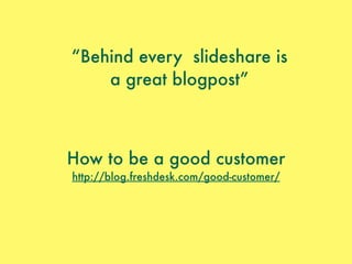 “Behind every slideshare is
a great blogpost”
How to be a good customer
http://blog.freshdesk.com/good-customer/
 