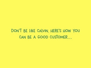 Don’t Be Like Calvin. Here’s How You
Can Be A Good Customer…
 