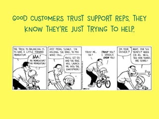 GOOD CUSTOMERS Trust support reps. they
know they’re just trying to help.
 