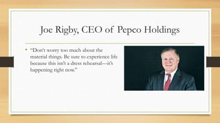 Joe Rigby, CEO of Pepco Holdings
• “Don‘t worry too much about the
material things. Be sure to experience life
because this isn’t a dress rehearsal—it’s
happening right now.”
 
