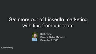 #LinkedInMktg
​ Keith Richey
​ Director, Global Marketing
​ December 9, 2015
Get more out of LinkedIn marketing
with tips from our team
 