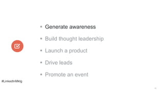 #LinkedInMktg
15
§  Generate awareness
§  Build thought leadership
§  Launch a product
§  Drive leads
§  Promote an e...