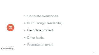 #LinkedInMktg
31
§  Generate awareness
§  Build thought leadership
§  Launch a product
§  Drive leads
§  Promote an e...