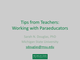 Tips from Teachers:
Working with Paraeducators
Sarah N. Douglas, PhD
Michigan State University
sdouglas@msu.edu
 