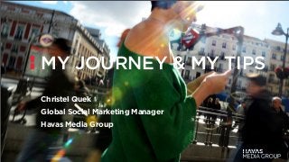 MY JOURNEY & MY TIPS
Christel Quek
Global Social Marketing Manager
Havas Media Group
 