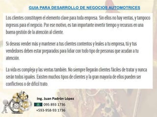 Ing. Juan Padrón López
095 893 1736
+593-958-93 1736
GUIA PARA DESARROLLO DE NEGOCIOS AUTOMOTRICES
 