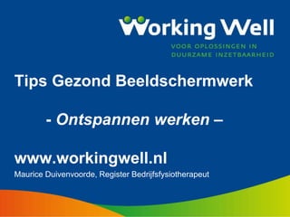 Tips Gezond Beeldschermwerk 
- Ontspannen werken – 
www.workingwell.nl 
Maurice Duivenvoorde, Register Bedrijfsfysiotherapeut 
 