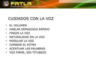 CUIDADOS CON LA VOZ EL VOLUMEN HABLAR DEMASIADO RÁPIDO FINGIR LA VOZ NATURALIDAD EN LA VOZ MODULAR LA VOZ CAMBIAR EL RITMO ACENTUAR LAS PALABRAS VOZ FIRME, SIN TITUBEOS 