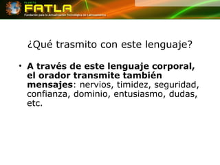 ¿Qué trasmito con este lenguaje? A través de este lenguaje corporal, el orador transmite también mensajes : nervios, timidez, seguridad, confianza, dominio, entusiasmo, dudas, etc.  