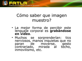 Cómo saber que imagen muestro? La mejor forma de percibir este lenguaje corporal es  grabándose en vídeo .  Muchos se sorprenderían: tics nerviosos, manos inquietas que no paran de moverse, gesto contrariado, mirada al techo, inmovilismo, etc.  