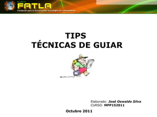 TIPS  TÉCNICAS DE GUIAR Octubre 2011 Elaborado:  José Oswaldo Silva CURSO:  MPP152011 