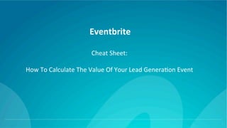 Eventbrite	
1	
Cheat	Sheet:		
	
How	To	Calculate	The	Value	Of	Your	Lead	Genera:on	Event	
 