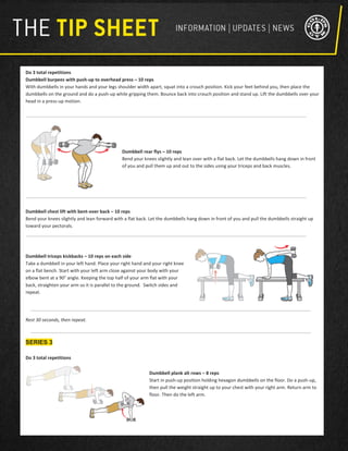 Do 3 total repetitions
Dumbbell burpees with push-up to overhead press – 10 reps
With dumbbells in your hands and your legs shoulder width apart, squat into a crouch position. Kick your feet behind you, then place the
dumbbells on the ground and do a push-up while gripping them. Bounce back into crouch position and stand up. Lift the dumbbells over your
head in a press-up motion.
Dumbbell rear flys – 10 reps
Bend your knees slightly and lean over with a flat back. Let the dumbbells hang down in front
of you and pull them up and out to the sides using your triceps and back muscles.
Dumbbell chest lift with bent-over back – 10 reps
Bend your knees slightly and lean forward with a flat back. Let the dumbbells hang down in front of you and pull the dumbbells straight up
toward your pectorals.
Dumbbell triceps kickbacks – 10 reps on each side
Take a dumbbell in your left hand. Place your right hand and your right knee
on a flat bench. Start with your left arm close against your body with your
elbow bent at a 90° angle. Keeping the top half of your arm flat with your
back, straighten your arm so it is parallel to the ground. Switch sides and
repeat.
Rest 30 seconds, then repeat.
SERIES 3
Do 3 total repetitions
Dumbbell plank alt rows – 8 reps
Start in push-up position holding hexagon dumbbells on the floor. Do a push-up,
then pull the weight straight up to your chest with your right arm. Return arm to
floor. Then do the left arm.
 