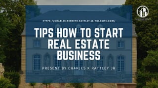 TIPS HOW TO START
REAL ESTATE
BUSINESS
PRESENT BY CHARLES K RATTLEY JR
HTTPS://CHARLES-KENNETH-RATTLEY-JE.YOLASITE.COM/
 
