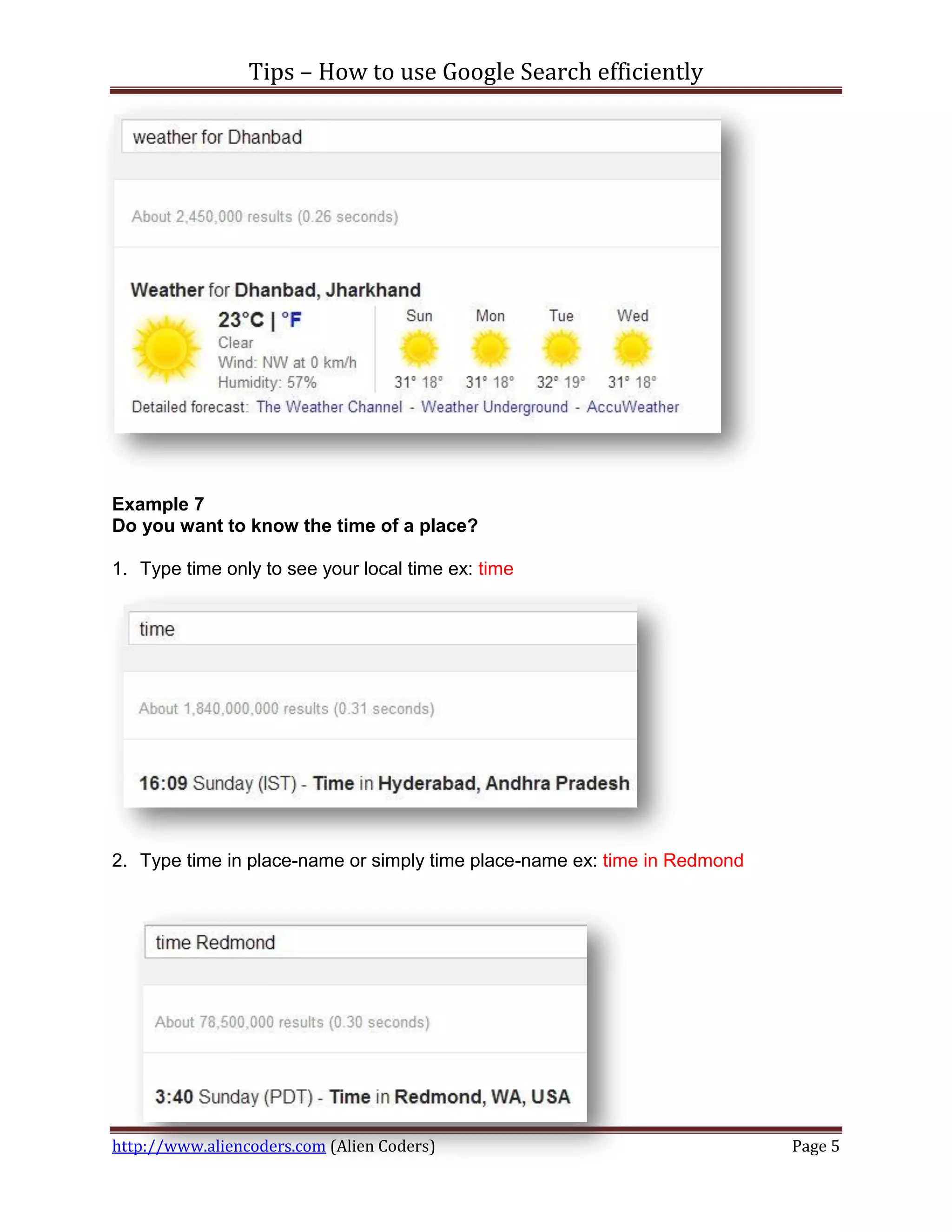 Tips – How to use Google Search efficiently




Example 7
Do you want to know the time of a place?

1. Type time only to see your local time ex: time




2. Type time in place-name or simply time place-name ex: time in Redmond




http://www.aliencoders.com (Alien Coders)                                  Page 5
 