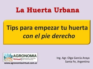 La Huerta Urbana

 Tips para empezar tu huerta
       con el pie derecho


                              Ing. Agr. Olga García Araya
www.agronomiavirtual.com.ar          Santa Fe, Argentina
 