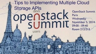 1 
Tips to Implementing Multiple Cloud 
Storage APIs 
OpenStack Summit 
Paris 
Wednesday 
November 5, 2014 
09:00 - 09:40 
Room 212/213 
View these slides at: http://bit.ly/MultiCloudAPIs 
 