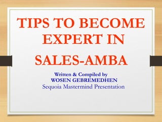 TIPS TO BECOME
EXPERT IN
SALES-AMBA
Written & Compiled by
WOSEN GEBREMEDHEN
Sequoia Mastermind Presentation
 