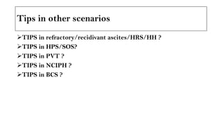 Tips in other scenarios
➢TIPS in refractory/recidivant ascites/HRS/HH ?
➢TIPS in HPS/SOS?
➢TIPS in PVT ?
➢TIPS in NCIPH ?
➢TIPS in BCS ?
 