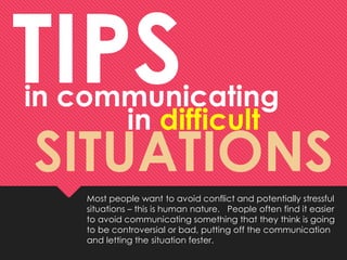 Most people want to avoid conflict and potentially stressful
situations – this is human nature. People often find it easier
to avoid communicating something that they think is going
to be controversial or bad, putting off the communication
and letting the situation fester.
TIPSin communicating
in difficult
SITUATIONS
 