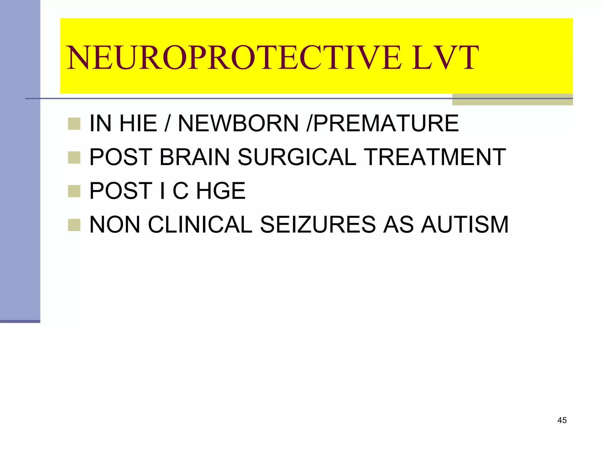 NEUROPROTECTIVE LVT
 IN HIE / NEWBORN /PREMATURE
 POST BRAIN SURGICAL TREATMENT
 POST I C HGE
 NON CLINICAL SEIZURES AS AUTISM
45
 