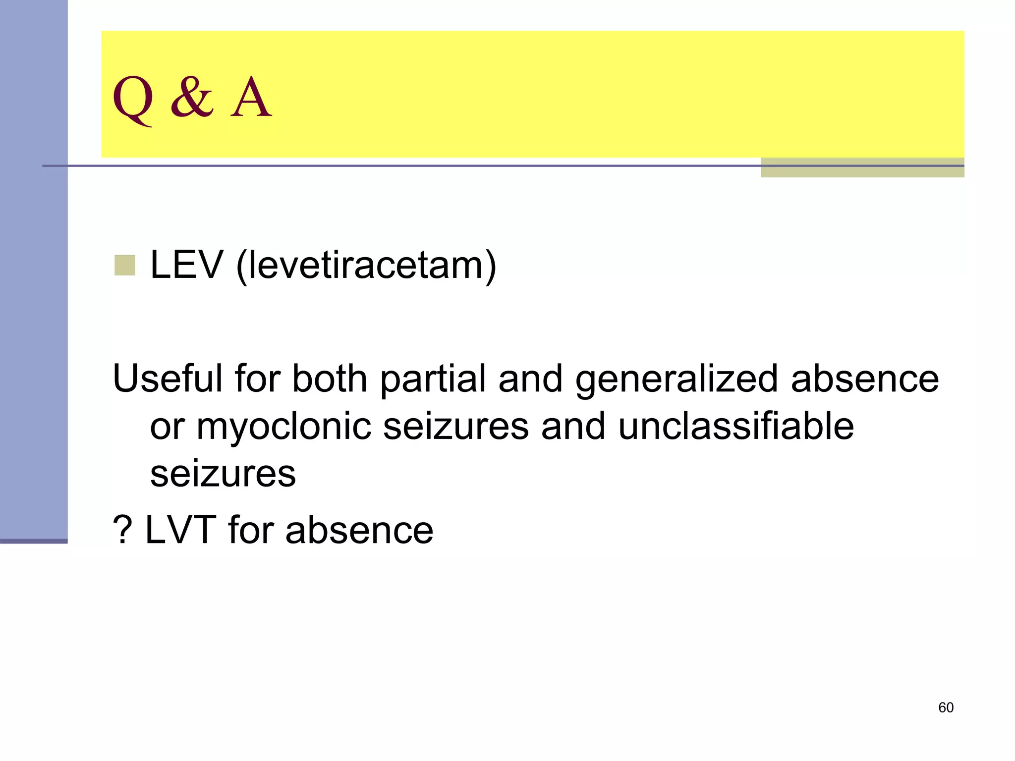 60
Q & A
 LEV (levetiracetam)
Useful for both partial and generalized absence
or myoclonic seizures and unclassifiable
seizures
? LVT for absence
 