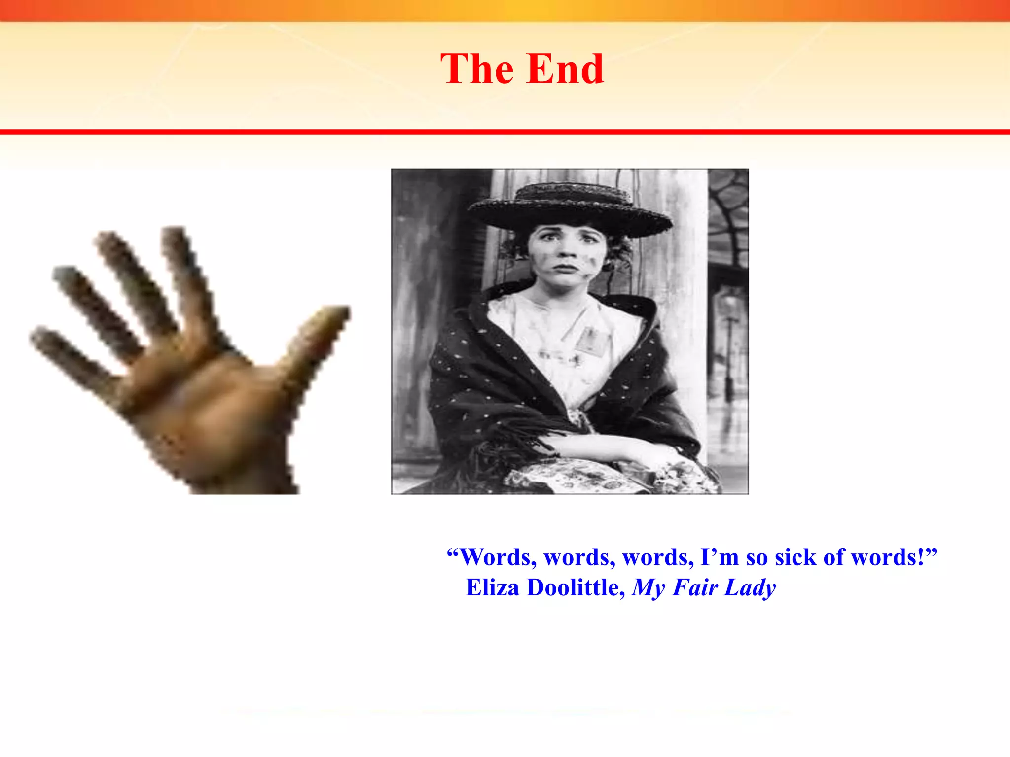The End
“Words, words, words, I’m so sick of words!”
Eliza Doolittle, My Fair Lady
 