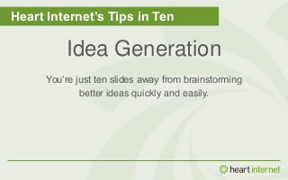 Heart Internet’s Tips in Ten 
Idea Generation 
You’re just ten slides away from brainstorming 
better ideas quickly and easily. 
 
