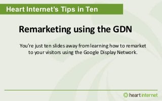 Heart Internet’s Tips in Ten
Remarketing using the GDN
You’re just ten slides away from learning how to remarket
to your visitors using the Google Display Network.
 