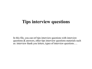 Tips interview questions
In this file, you can ref tips interview questions with interview
questions & answers, other tips interview questions materials such
as: interview thank you letters, types of interview questions….
 
