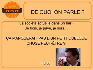 DE QUOI ON PARLE ?
La société actuelle dans un bar :
Je bois, je paye, je sors…
ÇA MANQUERAIT PAS D'UN PETIT QUELQUE
CHOSE PEUT-ÊTRE ?!
Indice :
 