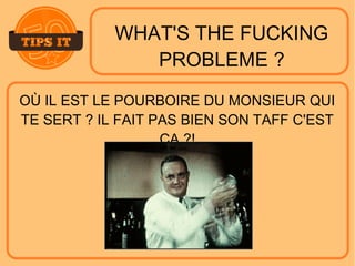 WHAT'S THE FUCKING
PROBLEME ?
OÙ IL EST LE POURBOIRE DU MONSIEUR QUI
TE SERT ? IL FAIT PAS BIEN SON TAFF C'EST
ÇA ?!
 