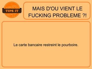 MAIS D'OU VIENT LE
FUCKING PROBLEME ?!
Le carte bancaire restreint le pourboire.
 