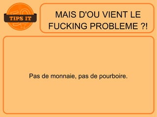 MAIS D'OU VIENT LE
FUCKING PROBLEME ?!
Pas de monnaie, pas de pourboire.
 