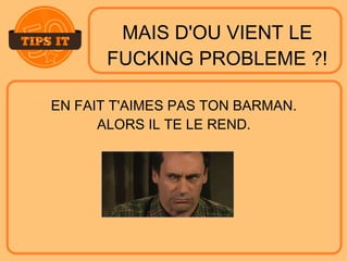 MAIS D'OU VIENT LE
FUCKING PROBLEME ?!
EN FAIT T'AIMES PAS TON BARMAN.
ALORS IL TE LE REND.
 