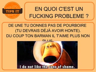 EN QUOI C'EST UN
FUCKING PROBLEME ?
DE UNE TU DONNES PAS DE POURBOIRE
(TU DEVRAIS DÉJÀ AVOIR HONTE).
DU COUP TON BARMAN IL T'AIME PLUS NON
PLUS.
 